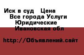 Иск в суд › Цена ­ 1 500 - Все города Услуги » Юридические   . Ивановская обл.